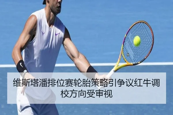 维斯塔潘排位赛轮胎策略引争议红牛调校方向受审视